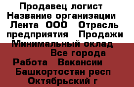Продавец-логист › Название организации ­ Лента, ООО › Отрасль предприятия ­ Продажи › Минимальный оклад ­ 24 000 - Все города Работа » Вакансии   . Башкортостан респ.,Октябрьский г.